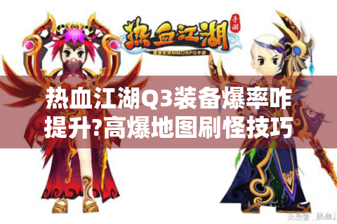热血江湖Q3装备爆率咋提升?高爆地图刷怪技巧全揭秘！
