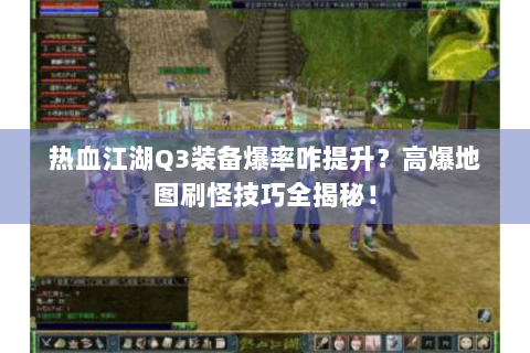 热血江湖Q3装备爆率咋提升？高爆地图刷怪技巧全揭秘！
