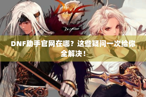 DNF助手官网在哪？这些疑问一次给你全解决！