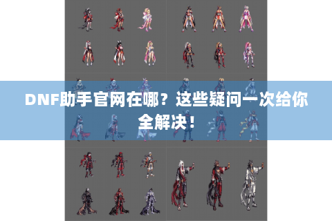 DNF助手官网在哪？这些疑问一次给你全解决！