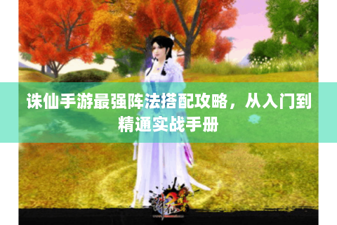 诛仙手游最强阵法搭配攻略，从入门到精通实战手册