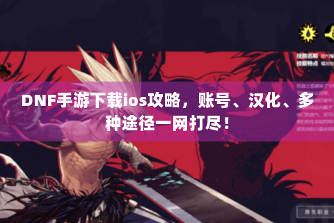 DNF手游下载ios攻略，账号、汉化、多种途径一网打尽！
