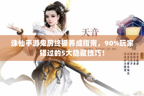 诛仙手游鬼厉终极养成指南，90%玩家错过的5大隐藏技巧！