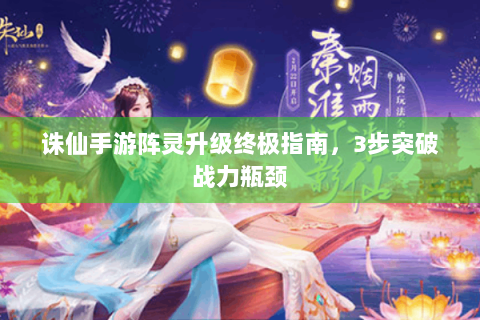 诛仙手游阵灵升级终极指南，3步突破战力瓶颈