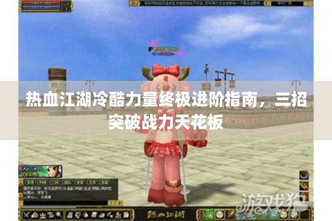 热血江湖冷酷力量终极进阶指南，三招突破战力天花板