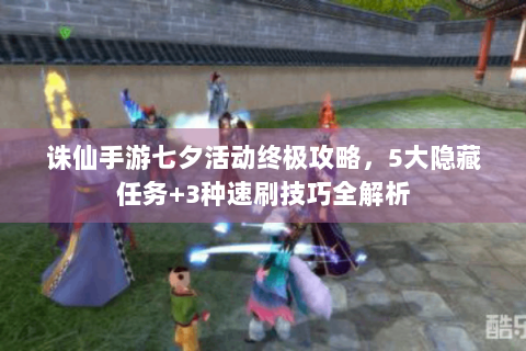 诛仙手游七夕活动终极攻略，5大隐藏任务+3种速刷技巧全解析