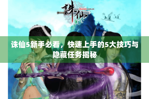 诛仙5新手必看，快速上手的5大技巧与隐藏任务揭秘