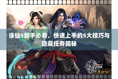 诛仙5新手必看，快速上手的5大技巧与隐藏任务揭秘