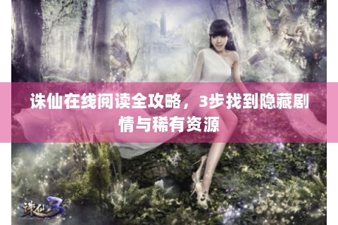 诛仙在线阅读全攻略，3步找到隐藏剧情与稀有资源