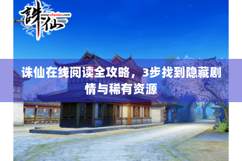 诛仙在线阅读全攻略，3步找到隐藏剧情与稀有资源