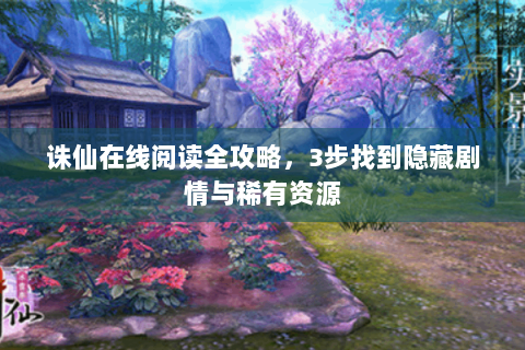 诛仙在线阅读全攻略，3步找到隐藏剧情与稀有资源