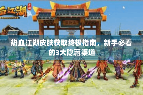 热血江湖皮肤获取终极指南，新手必看的3大隐藏渠道