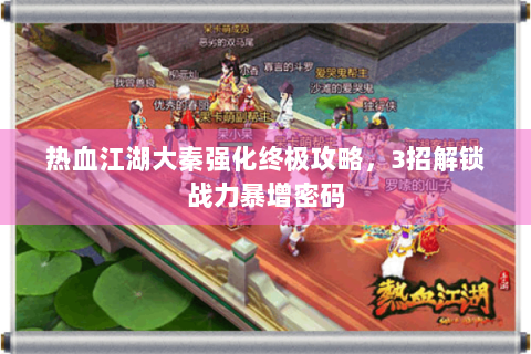 热血江湖大秦强化终极攻略，3招解锁战力暴增密码