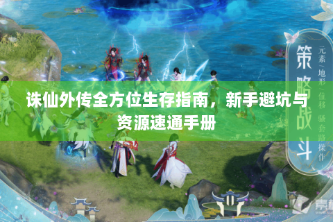诛仙外传全方位生存指南，新手避坑与资源速通手册