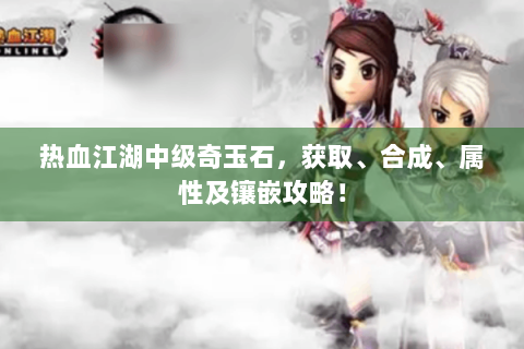 热血江湖中级奇玉石，获取、合成、属性及镶嵌攻略！