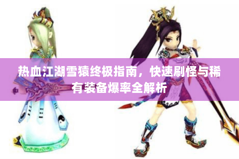 热血江湖雪猿终极指南，快速刷怪与稀有装备爆率全解析