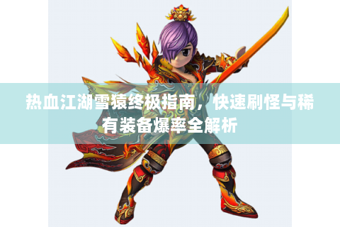 热血江湖雪猿终极指南，快速刷怪与稀有装备爆率全解析