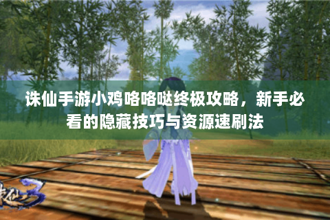 诛仙手游小鸡咯咯哒终极攻略，新手必看的隐藏技巧与资源速刷法