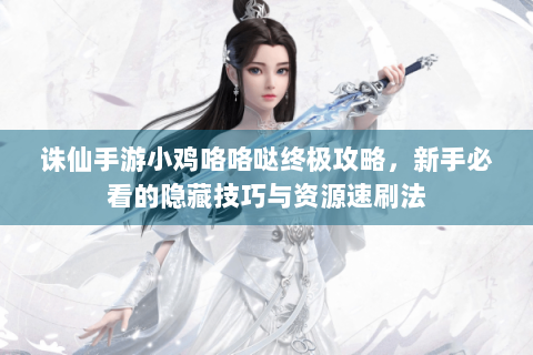 诛仙手游小鸡咯咯哒终极攻略，新手必看的隐藏技巧与资源速刷法