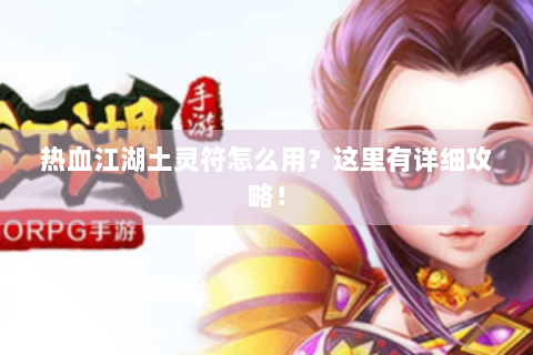 热血江湖土灵符怎么用？这里有详细攻略！