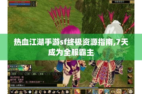热血江湖手游sf终极资源指南,7天成为全服霸主