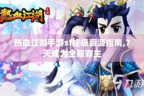热血江湖手游sf终极资源指南,7天成为全服霸主