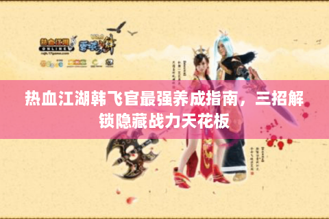 热血江湖韩飞官最强养成指南，三招解锁隐藏战力天花板