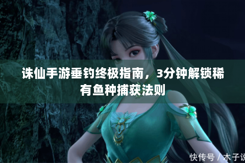 诛仙手游垂钓终极指南，3分钟解锁稀有鱼种捕获法则