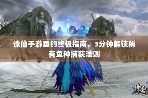 诛仙手游垂钓终极指南，3分钟解锁稀有鱼种捕获法则