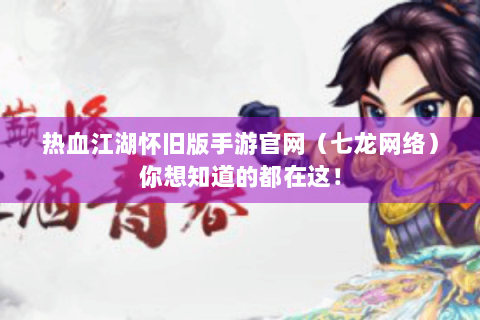 热血江湖怀旧版手游官网（七龙网络）你想知道的都在这！