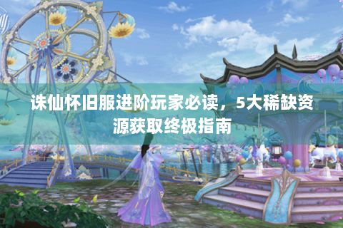 诛仙怀旧服进阶玩家必读，5大稀缺资源获取终极指南