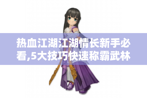 热血江湖江湖情长新手必看,5大技巧快速称霸武林