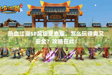 热血江湖SF超级变态版，怎么玩得爽又安全？攻略在此！
