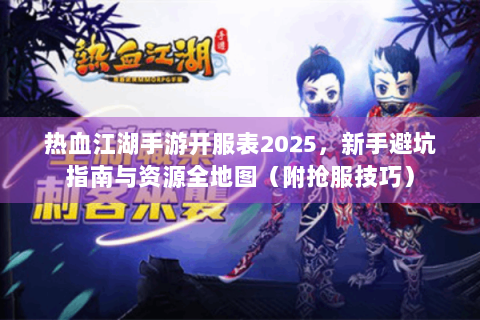 热血江湖手游开服表2025，新手避坑指南与资源全地图（附抢服技巧）
