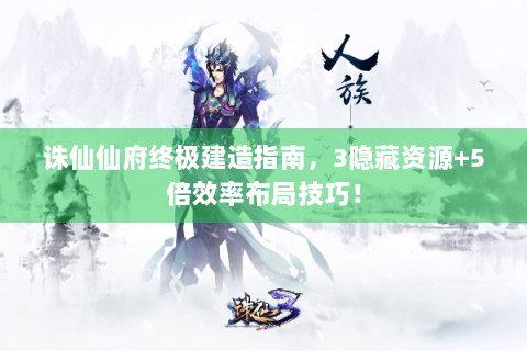 诛仙仙府终极建造指南，3隐藏资源+5倍效率布局技巧！