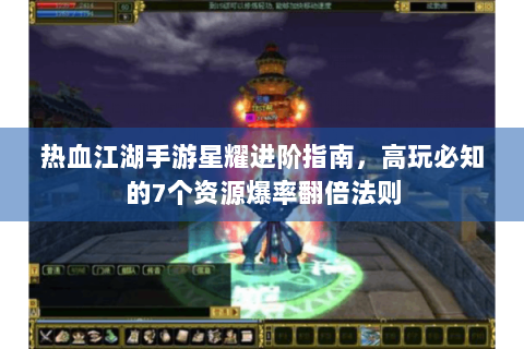 热血江湖手游星耀进阶指南，高玩必知的7个资源爆率翻倍法则