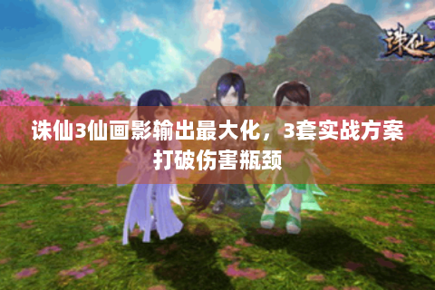 诛仙3仙画影输出最大化，3套实战方案打破伤害瓶颈