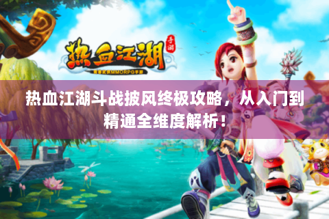 热血江湖斗战披风终极攻略，从入门到精通全维度解析！