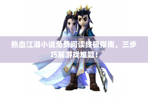 热血江湖小说免费阅读终极指南，三步巧解游戏难题！