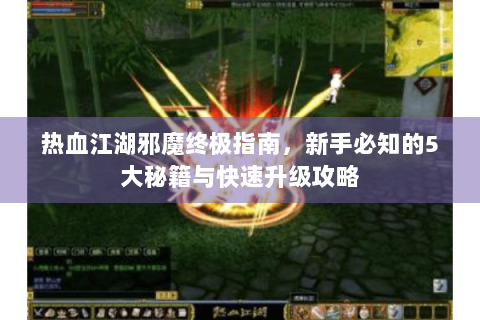 热血江湖邪魔终极指南，新手必知的5大秘籍与快速升级攻略