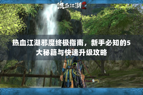 热血江湖邪魔终极指南，新手必知的5大秘籍与快速升级攻略