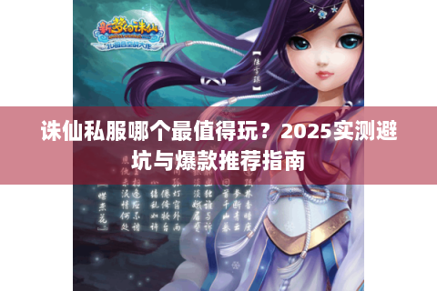 诛仙私服哪个最值得玩？2025实测避坑与爆款推荐指南