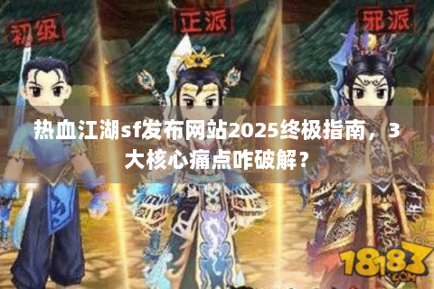 热血江湖sf发布网站2025终极指南，3大核心痛点咋破解？