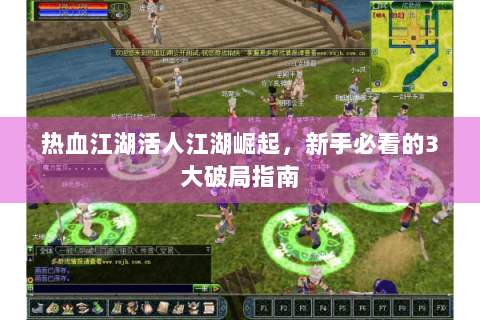 热血江湖活人江湖崛起，新手必看的3大破局指南