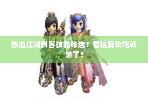 热血江湖刺客技能咋选？看这篇攻略就够了！