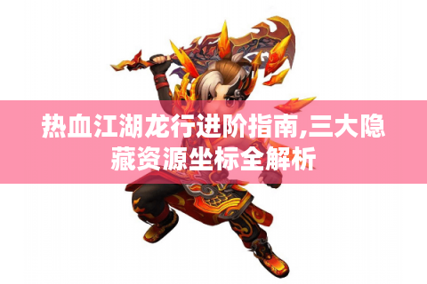热血江湖龙行进阶指南,三大隐藏资源坐标全解析
