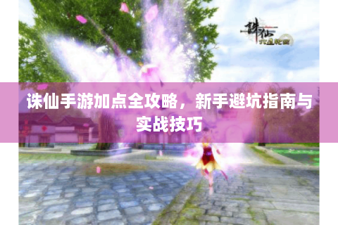 诛仙手游加点全攻略，新手避坑指南与实战技巧