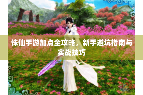 诛仙手游加点全攻略，新手避坑指南与实战技巧