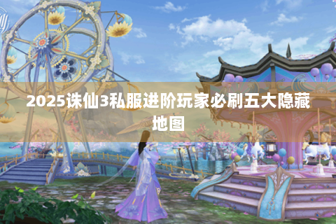 2025诛仙3私服进阶玩家必刷五大隐藏地图