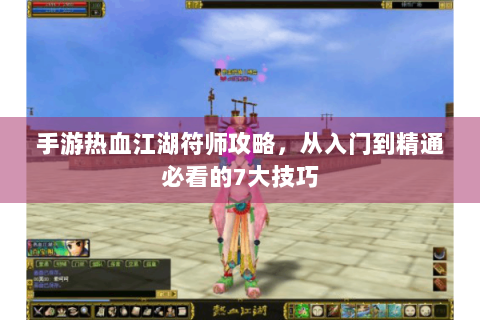 手游热血江湖符师攻略，从入门到精通必看的7大技巧